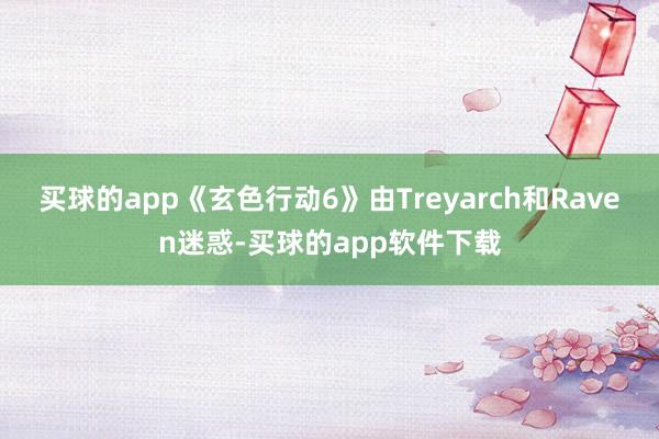 买球的app《玄色行动6》由Treyarch和Raven迷惑-买球的app软件下载