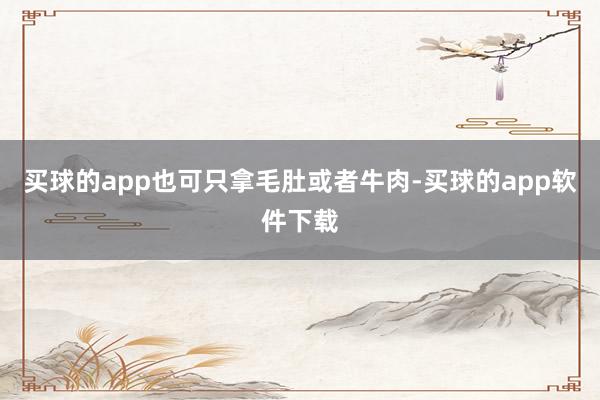 买球的app也可只拿毛肚或者牛肉-买球的app软件下载