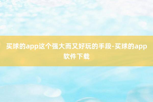 买球的app这个强大而又好玩的手段-买球的app软件下载