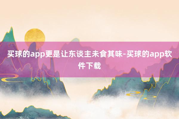 买球的app更是让东谈主未食其味-买球的app软件下载