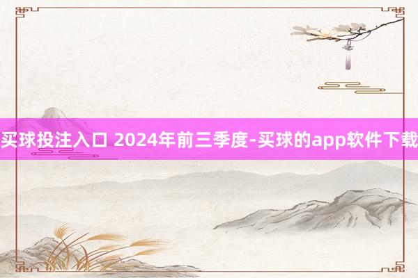 买球投注入口 　　2024年前三季度-买球的app软件下载