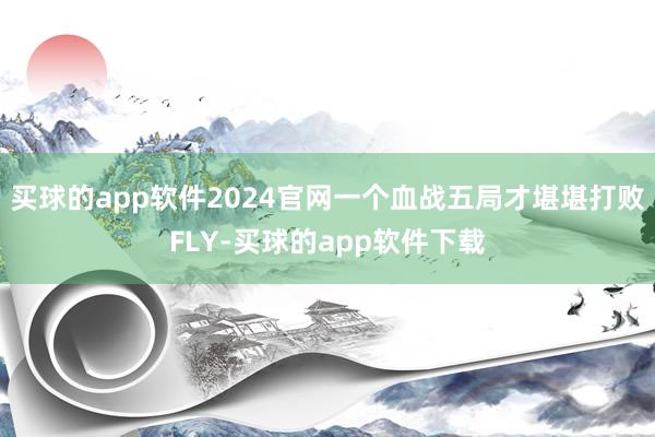 买球的app软件2024官网一个血战五局才堪堪打败FLY-买球的app软件下载