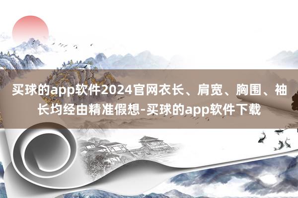 买球的app软件2024官网衣长、肩宽、胸围、袖长均经由精准假想-买球的app软件下载