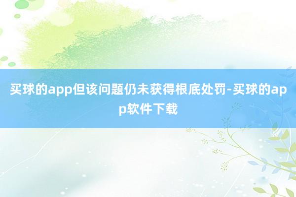 买球的app但该问题仍未获得根底处罚-买球的app软件下载