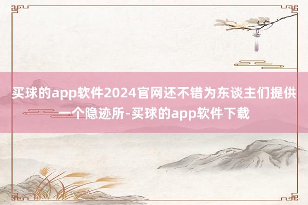 买球的app软件2024官网还不错为东谈主们提供一个隐迹所-买球的app软件下载