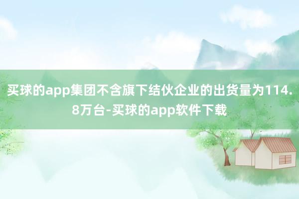 买球的app集团不含旗下结伙企业的出货量为114.8万台-买球的app软件下载