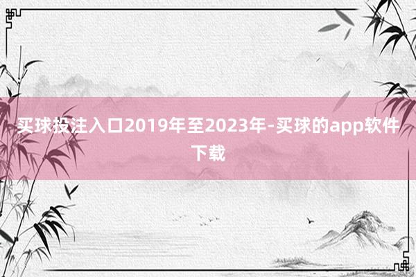 买球投注入口2019年至2023年-买球的app软件下载