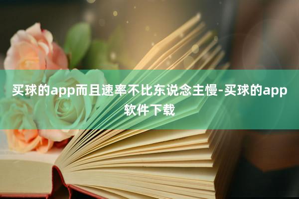 买球的app而且速率不比东说念主慢-买球的app软件下载