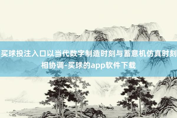 买球投注入口以当代数字制造时刻与蓄意机仿真时刻相协调-买球的app软件下载