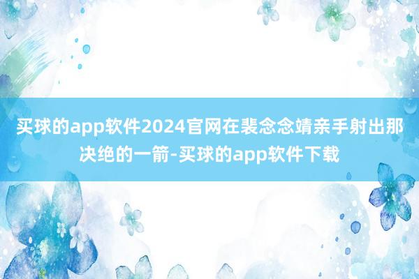 买球的app软件2024官网在裴念念靖亲手射出那决绝的一箭-买球的app软件下载