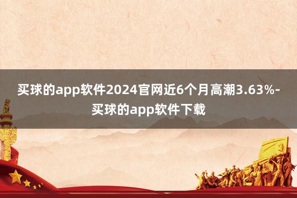 买球的app软件2024官网近6个月高潮3.63%-买球的app软件下载