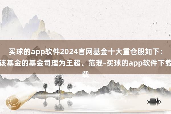 买球的app软件2024官网基金十大重仓股如下：该基金的基金司理为王超、范琨-买球的app软件下载