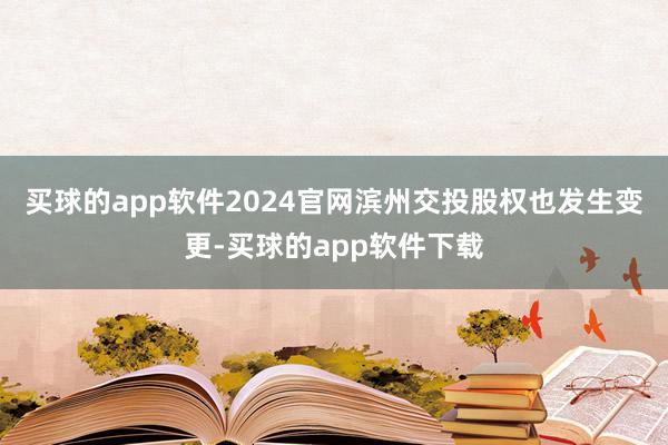 买球的app软件2024官网滨州交投股权也发生变更-买球的app软件下载