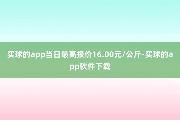 买球的app当日最高报价16.00元/公斤-买球的app软件下载