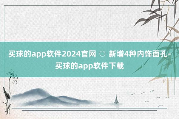 买球的app软件2024官网 ○ 新增4种内饰面孔-买球的app软件下载