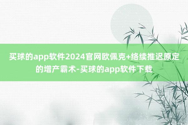 买球的app软件2024官网欧佩克+络续推迟原定的增产霸术-买球的app软件下载