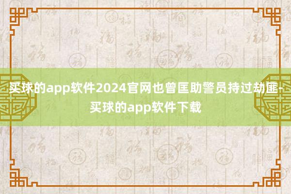 买球的app软件2024官网也曾匡助警员持过劫匪-买球的app软件下载