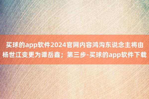 买球的app软件2024官网内容鸿沟东说念主将由杨世江变更为谭岳鑫；第三步-买球的app软件下载