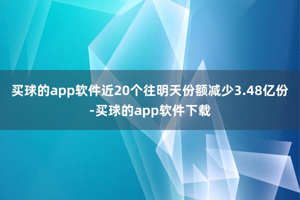 买球的app软件近20个往明天份额减少3.48亿份-买球的app软件下载