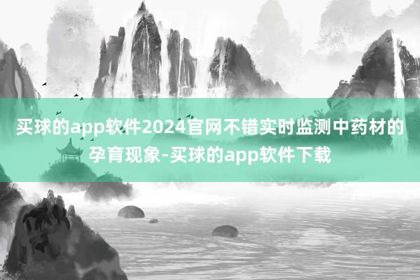 买球的app软件2024官网不错实时监测中药材的孕育现象-买球的app软件下载