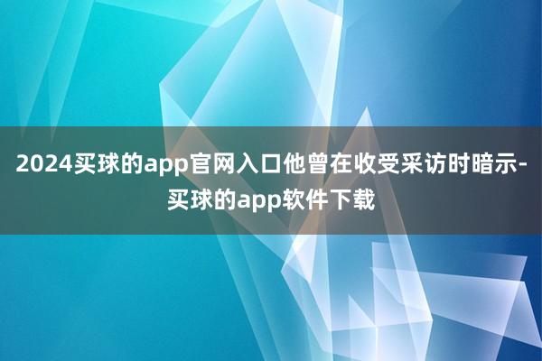 2024买球的app官网入口他曾在收受采访时暗示-买球的app软件下载