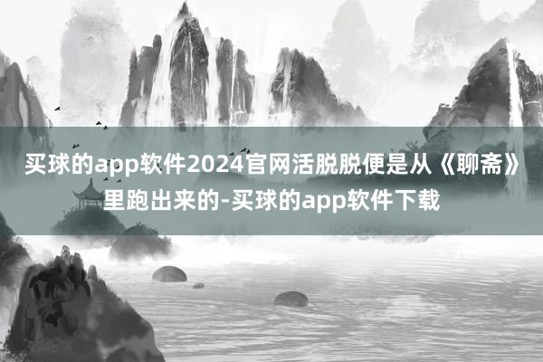 买球的app软件2024官网活脱脱便是从《聊斋》里跑出来的-买球的app软件下载