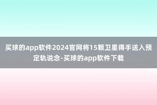 买球的app软件2024官网将15颗卫星得手送入预定轨说念-买球的app软件下载