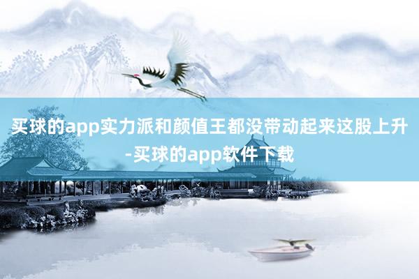 买球的app实力派和颜值王都没带动起来这股上升-买球的app软件下载