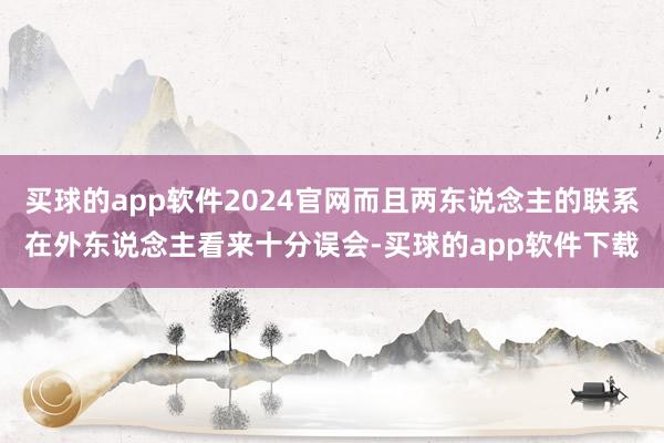 买球的app软件2024官网而且两东说念主的联系在外东说念主看来十分误会-买球的app软件下载