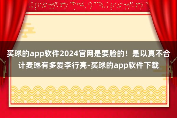 买球的app软件2024官网是要脸的！是以真不合计麦琳有多爱李行亮-买球的app软件下载