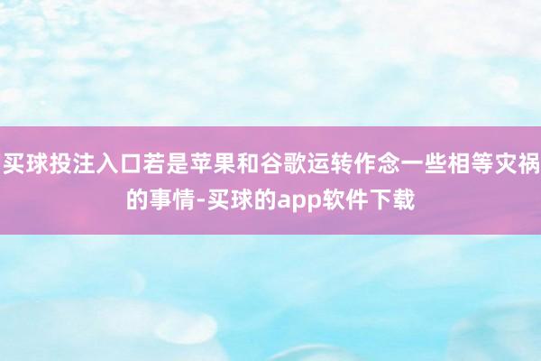 买球投注入口若是苹果和谷歌运转作念一些相等灾祸的事情-买球的app软件下载