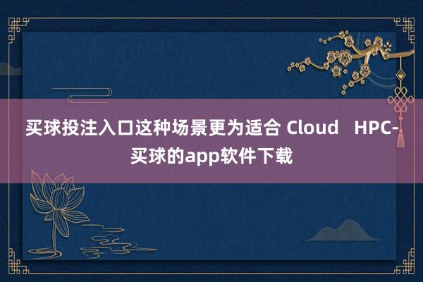 买球投注入口这种场景更为适合 Cloud   HPC-买球的app软件下载