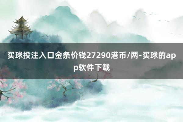 买球投注入口金条价钱27290港币/两-买球的app软件下载