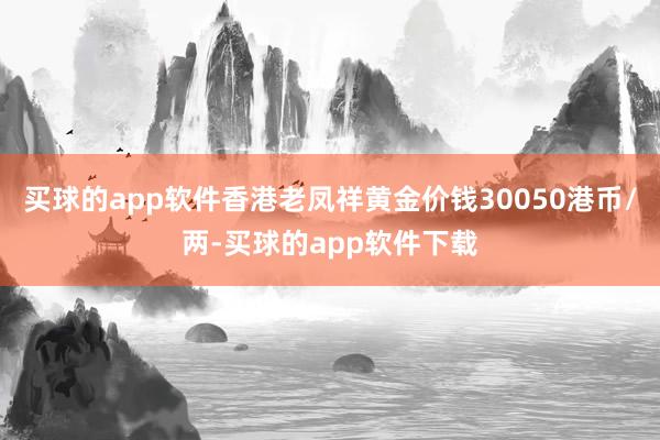 买球的app软件香港老凤祥黄金价钱30050港币/两-买球的app软件下载