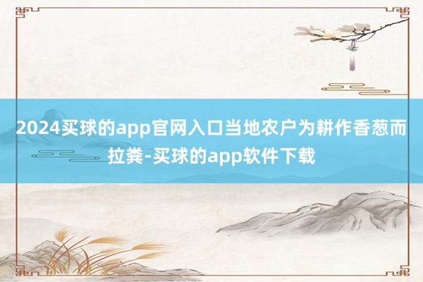 2024买球的app官网入口当地农户为耕作香葱而拉粪-买球的app软件下载