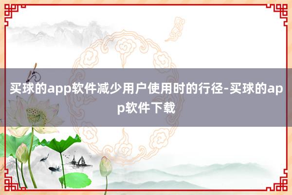 买球的app软件减少用户使用时的行径-买球的app软件下载