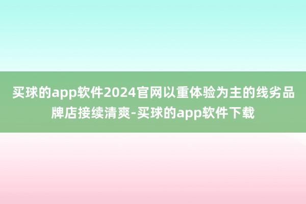 买球的app软件2024官网以重体验为主的线劣品牌店接续清爽-买球的app软件下载