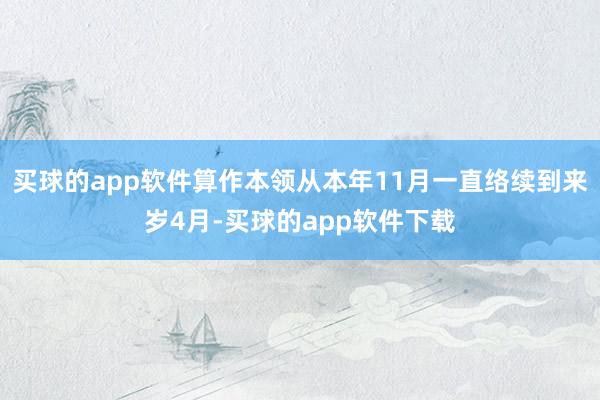 买球的app软件算作本领从本年11月一直络续到来岁4月-买球的app软件下载