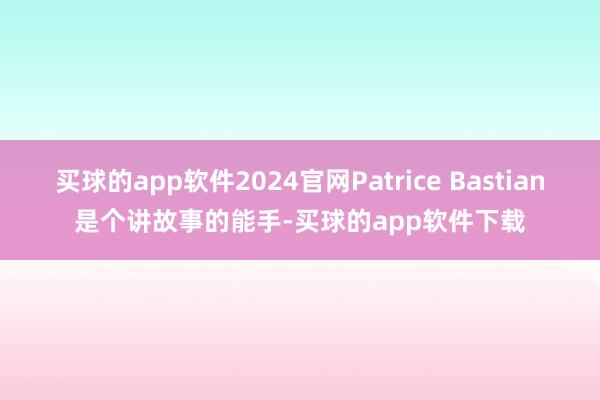 买球的app软件2024官网Patrice Bastian是个讲故事的能手-买球的app软件下载