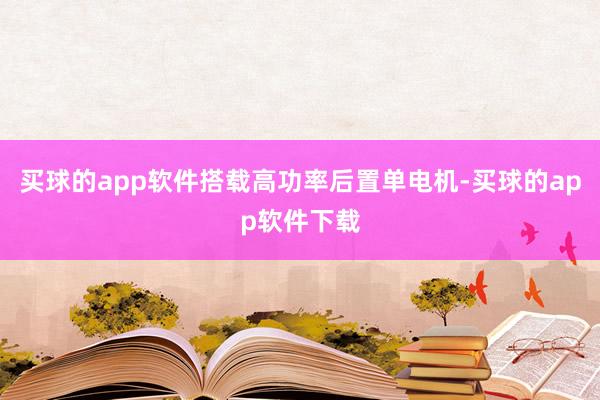 买球的app软件搭载高功率后置单电机-买球的app软件下载