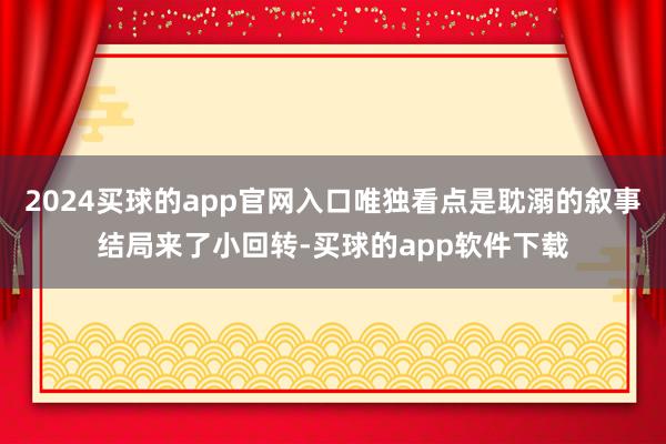 2024买球的app官网入口唯独看点是耽溺的叙事结局来了小回转-买球的app软件下载