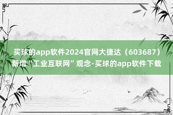 买球的app软件2024官网大捷达（603687）新增“工业互联网”观念-买球的app软件下载