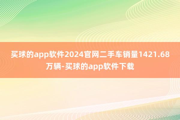 买球的app软件2024官网二手车销量1421.68万辆-买球的app软件下载