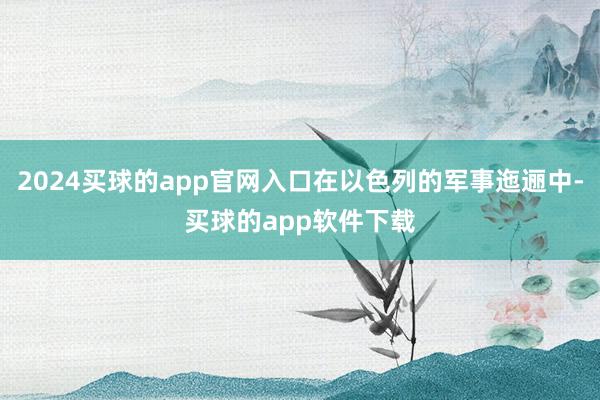 2024买球的app官网入口在以色列的军事迤逦中-买球的app软件下载