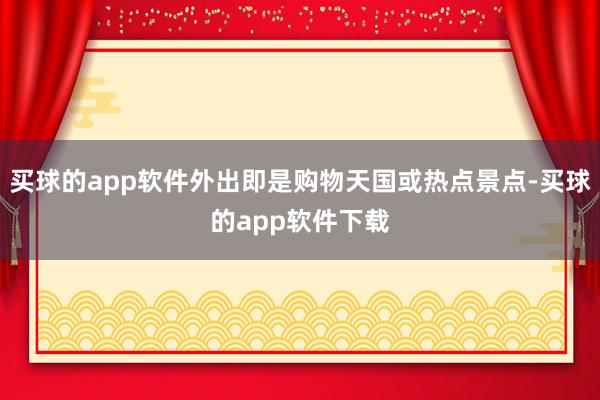 买球的app软件外出即是购物天国或热点景点-买球的app软件下载