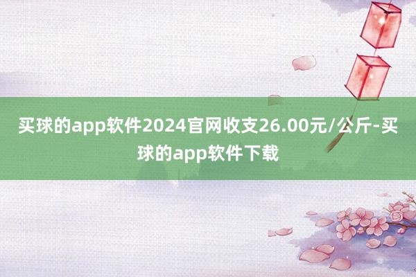 买球的app软件2024官网收支26.00元/公斤-买球的app软件下载