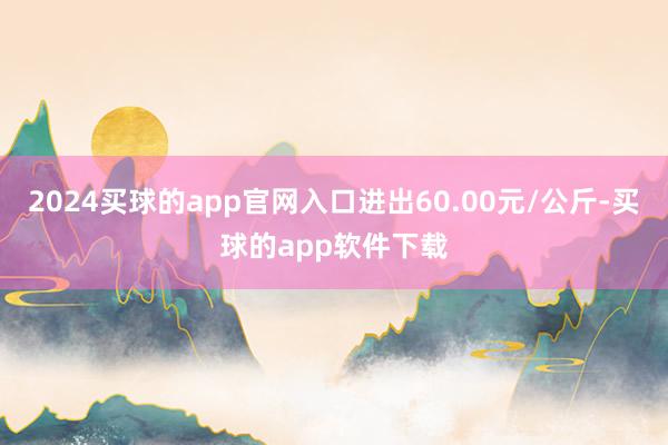 2024买球的app官网入口进出60.00元/公斤-买球的app软件下载