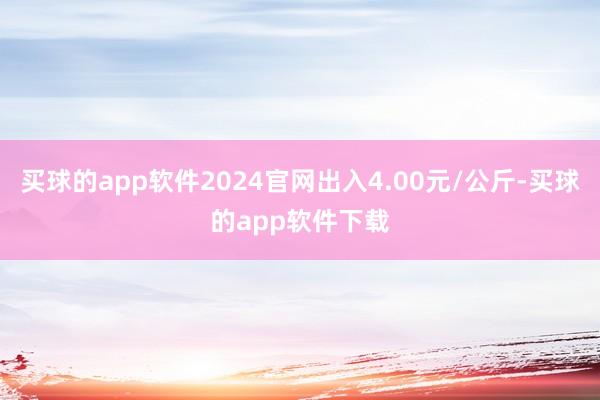 买球的app软件2024官网出入4.00元/公斤-买球的app软件下载