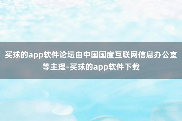 买球的app软件论坛由中国国度互联网信息办公室等主理-买球的app软件下载