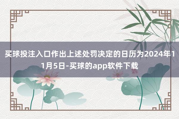 买球投注入口作出上述处罚决定的日历为2024年11月5日-买球的app软件下载